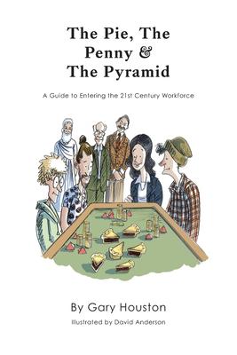 The Pie, The Penny & The Pyramid: A Guide to Entering the 21st Century Workforce - Gary Houston