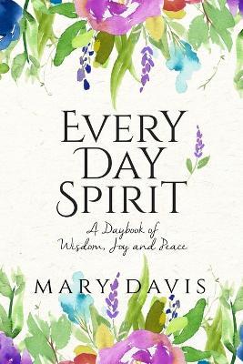Every Day Spirit: A Daybook of Wisdom, Joy and Peace - Mary Davis