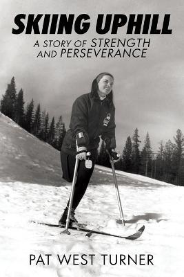 Skiing Uphill: A Story of Strength and Perseverance: A - Pat West Turner