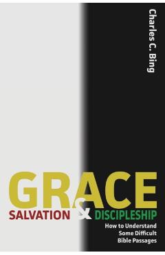 Grace, Salvation, and Discipleship: How to Understand Some Difficult Bible Passages - Charles C. Bing