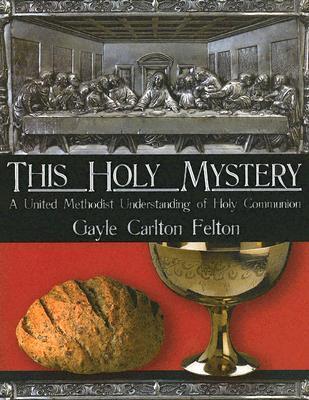 This Holy Mystery: A United Methodist Understanding of Holy Communion - Gayle Carlton Felton