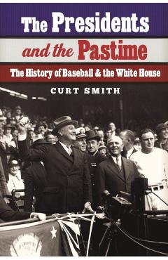 The Presidents and the Pastime: The History of Baseball and the White House - Curt Smith