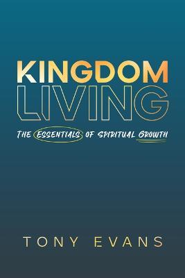Kingdom Living: The Essentials of Spiritual Growth - Tony Evans