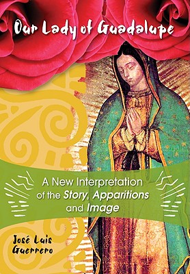 Our Lady of Guadalupe: A New Interpretation of the Story, Apparitions and Image - José Guerrero