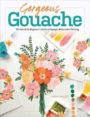 Gorgeous Gouache: The Absolute Beginner's Guide to Opaque Watercolor Painting - Viddhi Saschit
