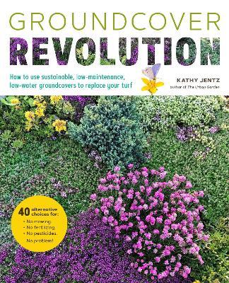 Groundcover Revolution: How to Use Sustainable, Low-Maintenance, Low-Water Groundcovers to Replace Your Turf - Kathy Jentz