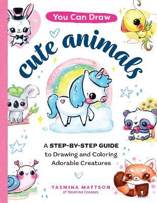 You Can Draw Cute Animals: A Step-By-Step Guide to Drawing and Coloring Adorable Creatures - Yasmina Mattson
