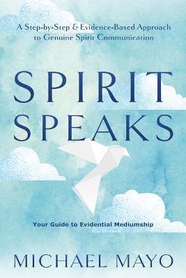Spirit Speaks: A Step-By-Step & Evidence-Based Approach to Genuine Spirit Communication - Michael Mayo