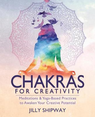 Chakras for Creativity: Meditations & Yoga-Based Practices to Awaken Your Creative Potential - Jilly Shipway