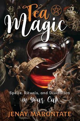 Tea Magic: Spells, Rituals, and Divination in Your Cup - Jenay Marontate