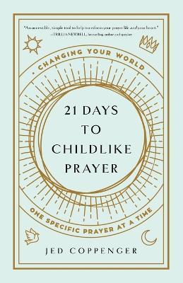 21 Days to Childlike Prayer: Changing Your World One Specific Prayer at a Time - Jed Coppenger