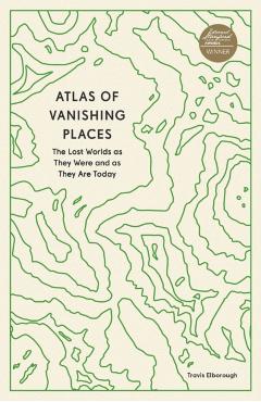 Atlas of Vanishing Places: The Lost Worlds as They Were and as They Are Today - Travis Elborough