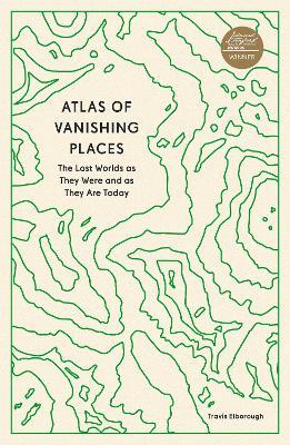 Atlas of Vanishing Places: The Lost Worlds as They Were and as They Are Today - Travis Elborough