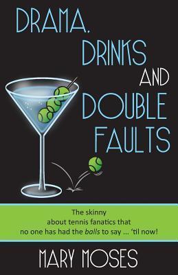 Drama, Drinks and Double Faults: The Skinny about Tennis Fanatics That No One Has Had the Balls to Say . . . 'Til Now! - Mary Moses