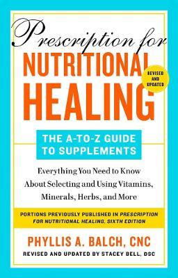 Prescription for Nutritional Healing: The A-To-Z Guide to Supplements, 6th Edition: Everything You Need to Know about Selecting and Using Vitamins, Mi - Phyllis A. Balch