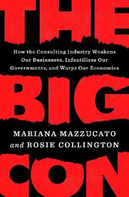 The Big Con: How the Consulting Industry Weakens Our Businesses, Infantilizes Our Governments, and Warps Our Economies - Mariana Mazzucato