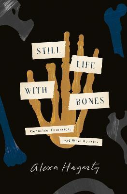 Still Life with Bones: Genocide, Forensics, and What Remains - Alexa Hagerty