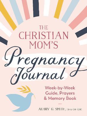 The Christian Mom's Pregnancy Journal: Week-By-Week Guide, Prayers, and Memory Book - Aubry G. Smith
