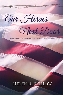 Our Heroes Next Door: World War II Memories Revealed By Veterans - Helen O. Bigelow