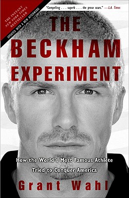 The Beckham Experiment: How the World's Most Famous Athlete Tried to Conquer America - Grant Wahl