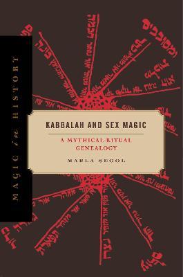 Kabbalah and Sex Magic: A Mythical-Ritual Genealogy - Marla Segol
