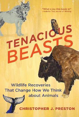 Tenacious Beasts: Wildlife Recoveries That Change How We Think about Animals - Christopher J. Preston