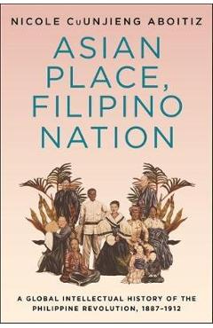 Poza produsului Asian Place, Filipino Nation: A Global Intellectual History of the Philippine Revolution, 1887-1912 - Nicole Cuunjieng Aboitiz