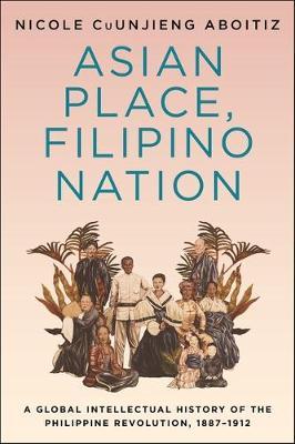 Asian Place, Filipino Nation: A Global Intellectual History of the Philippine Revolution, 1887-1912 - Nicole Cuunjieng Aboitiz