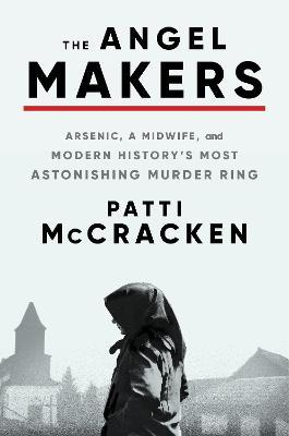 The Angel Makers: Arsenic, a Midwife, and Modern History's Most Astonishing Murder Ring - Patti Mccracken