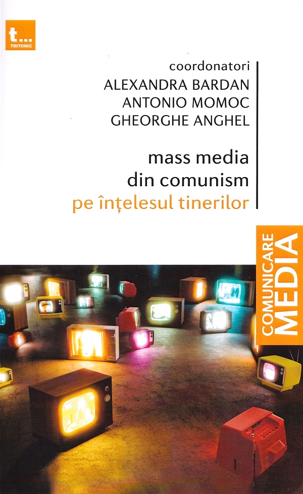 Mass media din comunism pe intelesul tinerilor - Alexandra Bardan, Antonio Momoc, Gheorghe Anghel