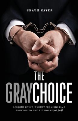 The Gray Choice: Lessons on My Journey from Big-Time Banking to the Big House (and Back) - Shaun Hayes