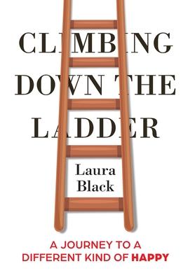 Climbing Down the Ladder: A Journey to a Different Kind of Happy - Laura Black