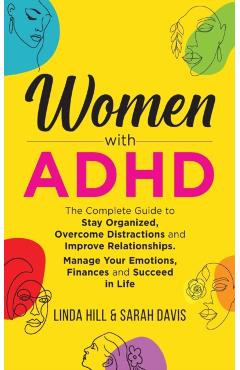 Women with ADHD: The Complete Guide to Stay Organized, Overcome Distractions, and Improve Relationships. Manage Your Emotions, Finances - Linda Hill