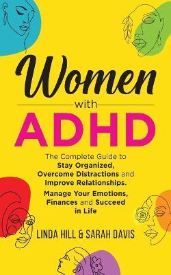 Women with ADHD: The Complete Guide to Stay Organized, Overcome Distractions, and Improve Relationships. Manage Your Emotions, Finances - Linda Hill