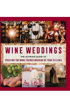 Coperta cărții 'Wine Weddings: The Ultimate Guide to Creating the Wine-Themed Wedding of Your Dreams - Amy Labelle'