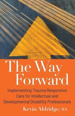 The Way Forward: Implementing Trauma Responsive Care for Intellectual and Developmental Disability Professionals - Kevin Aldridge