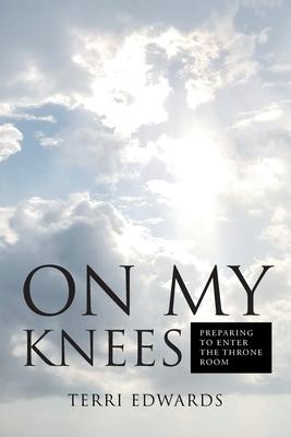 On My Knees: Preparing to Enter the Throne Room - Terri Edwards