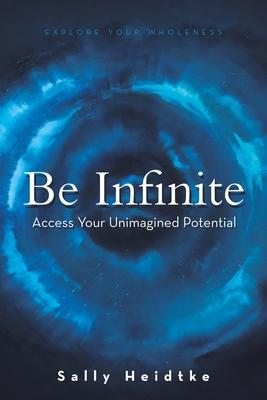 Be Infinite: Access Your Unimagined Potential - Sally Heidtke