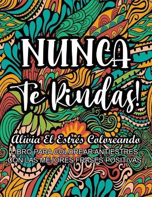 Nunca Te Rindas! - Alivia el Estrés Coloreando: Libro Para Colorear Antiestrés con Las Mejores Frases Positivas - Arcoiris Decolores