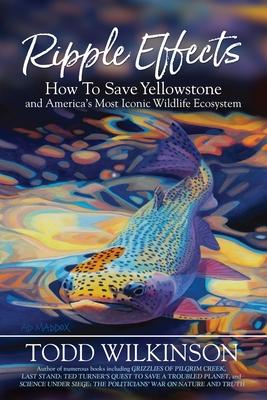 Ripple Effects: How To Save Yellowstone and America's Most Iconic Wildlife Ecosystem - Todd Wilkinson