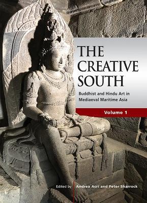 The Creative South: Buddhist and Hindu Art in Mediaeval Maritime Asia, Volume 1 - Andrea Acri