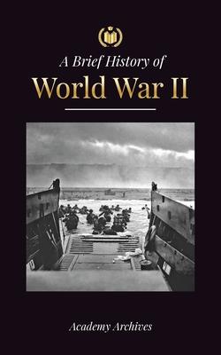 The Brief History of World War 2: The Rise of Adolf Hitler, Nazi Germany and the Third Reich, Allied Forces, and the Battles from Blitzkriegs to Atom - Academy Archives