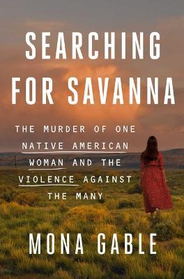 Searching for Savanna: The Murder of One Native American Woman and the Violence Against the Many - Mona Gable