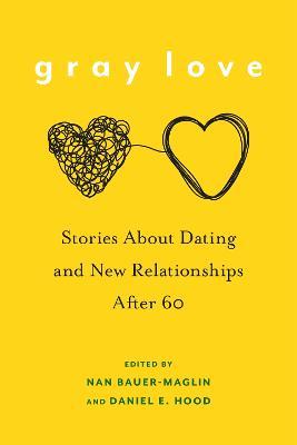 Gray Love: Stories about Dating and New Relationships After 60 - Nan Bauer-maglin