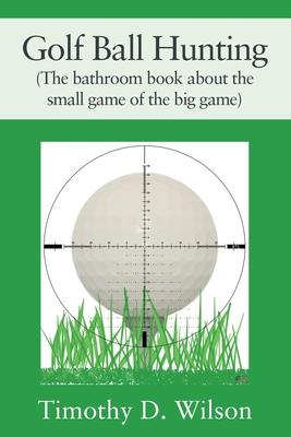Golf Ball Hunting (The bathroom book about the small game of the big game) - Timothy D. Wilson