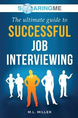SoaringME The Ultimate Guide to Successful Job Interviewing - M. L. Miller