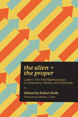 The Alien and the Proper: Luther's Two-Fold Righteousness in Controversy, Ministry, and Citizenship - Robert Kolb