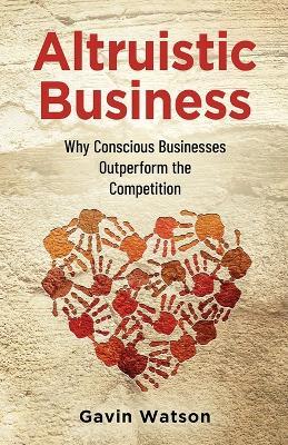 Altruistic Business: Why Conscious Businesses Outperform the Competition - Gavin Watson