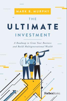 The Ultimate Investment: A Roadmap to Grow Your Business and Build Multigenerational Wealth - Mark B. Murphy