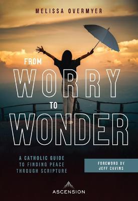 From Worry to Wonder: A Catholic Guide to Finding Peace Through Scripture - Melissa Overmyer
